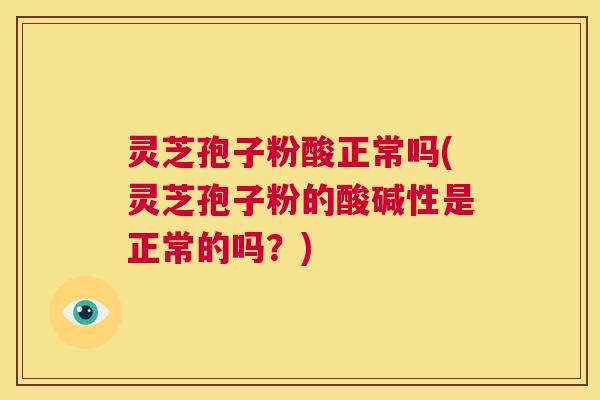 灵芝孢子粉酸正常吗(灵芝孢子粉的酸碱性是正常的吗？)