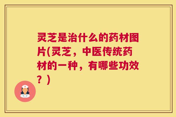 灵芝是治什么的药材图片(灵芝，中医传统药材的一种，有哪些功效？)