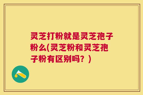 灵芝打粉就是灵芝孢子粉么(灵芝粉和灵芝孢子粉有区别吗?) 灵芝打粉就是灵芝孢子粉么(灵芝粉和灵芝孢子粉有区别吗?)