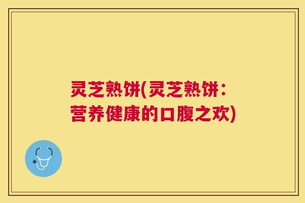 灵芝熟饼(灵芝熟饼：营养健康的口腹之欢)