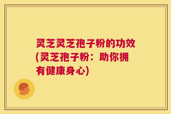 灵芝灵芝孢子粉的功效(灵芝孢子粉:助你拥有健康身心) 灵芝灵芝孢子粉的功效(灵芝孢子粉:助你拥有健康身心)