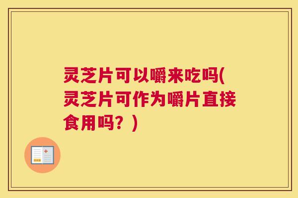灵芝片可以嚼来吃吗(灵芝片可作为嚼片直接食用吗？)