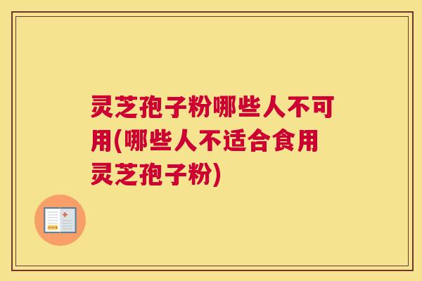 灵芝孢子粉哪些人不可用(哪些人不适合食用灵芝孢子粉)