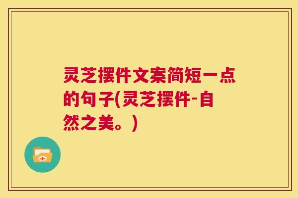 灵芝摆件文案简短一点的句子(灵芝摆件-自然之美。)