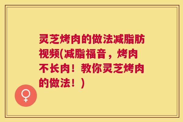 灵芝烤肉的做法减脂肪视频(减脂福音，烤肉不长肉！教你灵芝烤肉的做法！)