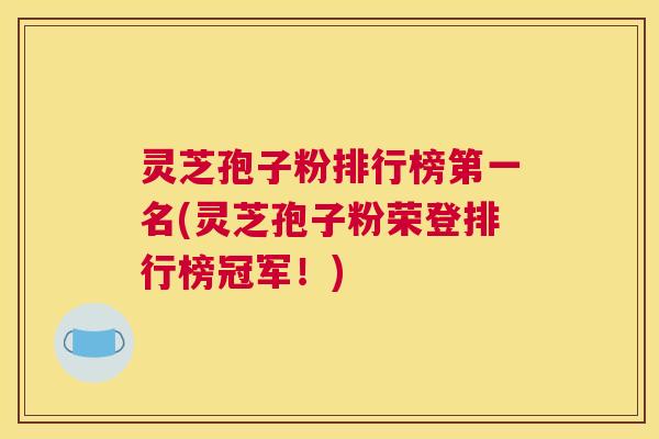 灵芝孢子粉排行榜第一名(灵芝孢子粉荣登排行榜冠军！)