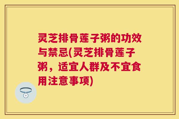 灵芝排骨莲子粥的功效与禁忌(灵芝排骨莲子粥，适宜人群及不宜食用注意事项)