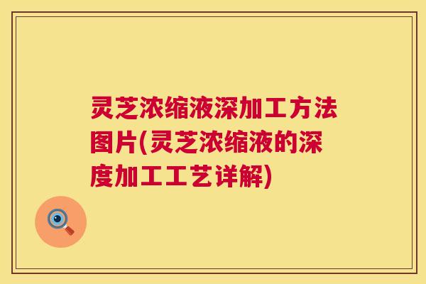 灵芝浓缩液深加工方法图片(灵芝浓缩液的深度加工工艺详解)
