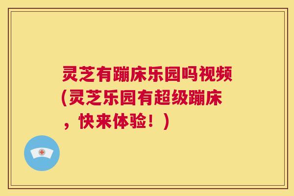 灵芝有蹦床乐园吗视频(灵芝乐园有超级蹦床，快来体验！)