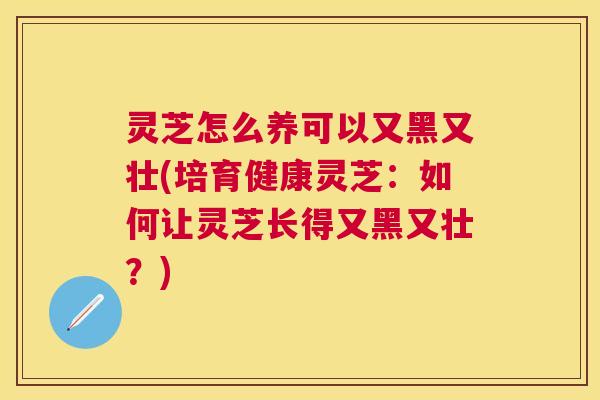 灵芝怎么养可以又黑又壮(培育健康灵芝：如何让灵芝长得又黑又壮？)
