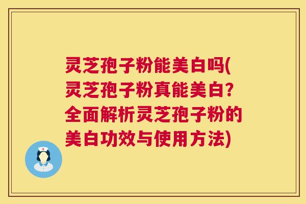 灵芝孢子粉能美白吗(灵芝孢子粉真能美白？全面解析灵芝孢子粉的美白功效与使用方法)