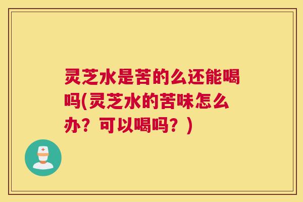 灵芝水是苦的么还能喝吗(灵芝水的苦味怎么办？可以喝吗？)