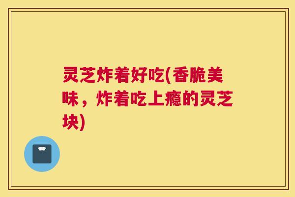 灵芝炸着好吃(香脆美味，炸着吃上瘾的灵芝块)