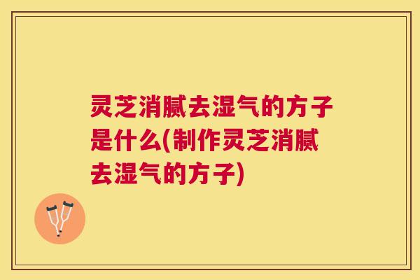 灵芝消腻去湿气的方子是什么(制作灵芝消腻去湿气的方子)