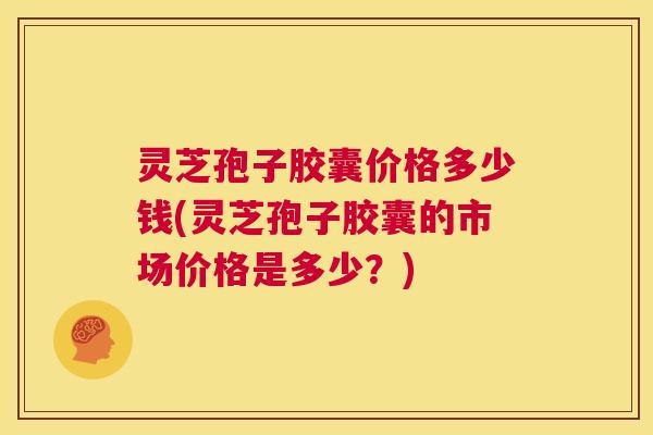 灵芝孢子胶囊价格多少钱(灵芝孢子胶囊的市场价格是多少？)