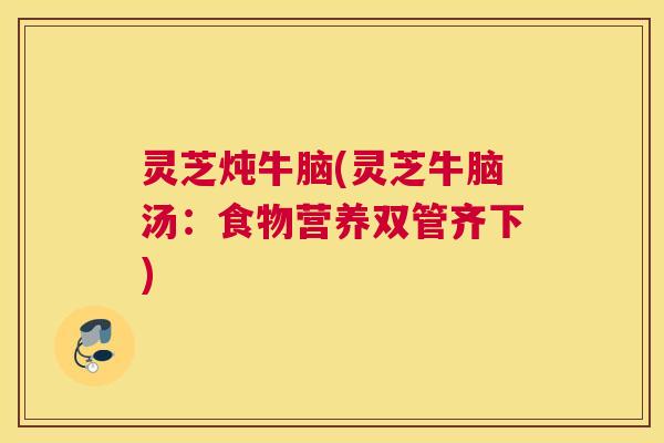 灵芝炖牛脑(灵芝牛脑汤：食物营养双管齐下)