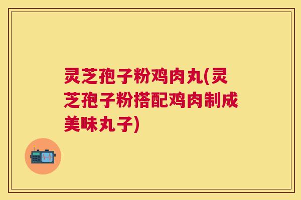 灵芝孢子粉鸡肉丸(灵芝孢子粉搭配鸡肉制成美味丸子)