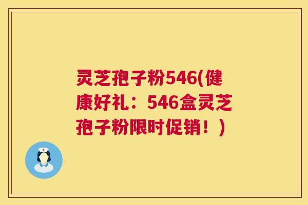 灵芝孢子粉546(健康好礼：546盒灵芝孢子粉限时促销！)