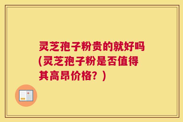 灵芝孢子粉贵的就好吗(灵芝孢子粉是否值得其高昂价格？)