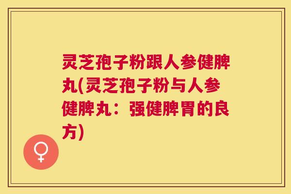 灵芝孢子粉跟人参健脾丸(灵芝孢子粉与人参健脾丸：强健脾胃的良方)