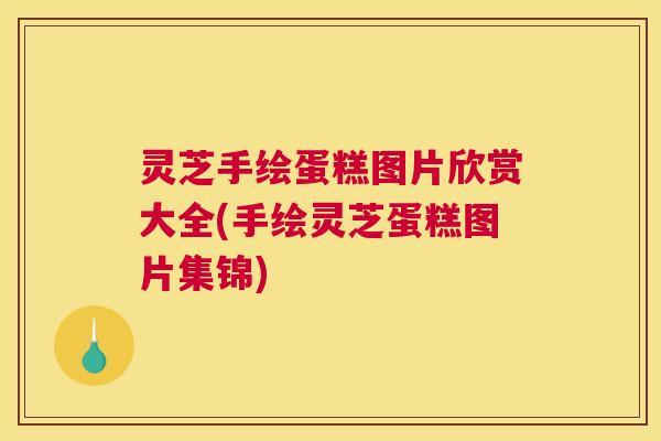 灵芝手绘蛋糕图片欣赏大全(手绘灵芝蛋糕图片集锦)