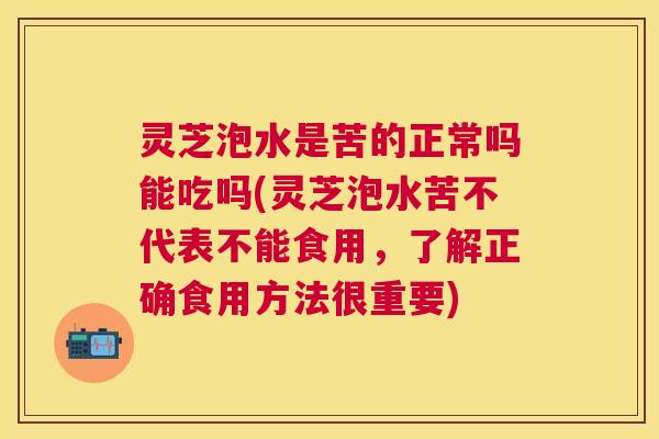 灵芝泡水是苦的正常吗能吃吗(灵芝泡水苦不代表不能食用,了解正确食用方法很重要) 灵芝泡水是苦的正常吗能吃吗(灵芝泡水苦不代表不能食用,了解正确食用方法很重要)