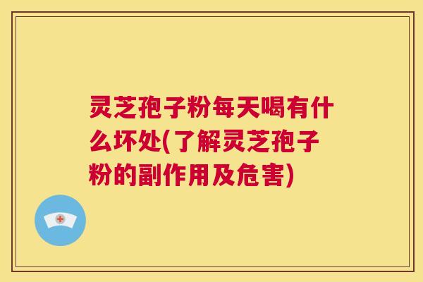 灵芝孢子粉每天喝有什么坏处(了解灵芝孢子粉的副作用及危害)