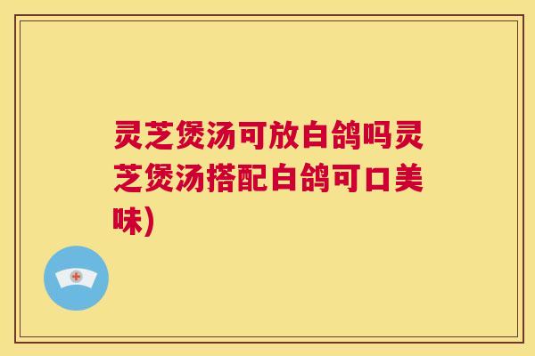 灵芝煲汤可放白鸽吗灵芝煲汤搭配白鸽可口美味)