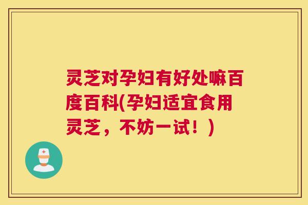 灵芝对孕妇有好处嘛百度百科(孕妇适宜食用灵芝，不妨一试！)