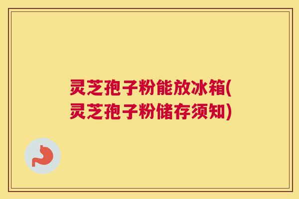 灵芝孢子粉能放冰箱(灵芝孢子粉储存须知)