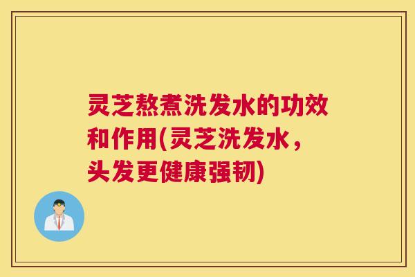 灵芝熬煮洗发水的功效和作用(灵芝洗发水，头发更健康强韧)