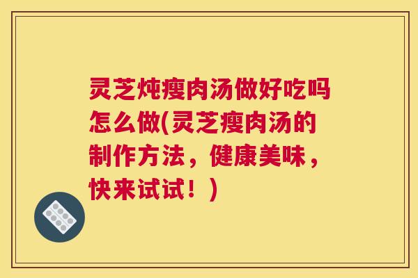 灵芝炖瘦肉汤做好吃吗怎么做(灵芝瘦肉汤的制作方法，健康美味，快来试试！)