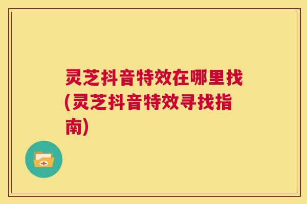灵芝抖音特效在哪里找(灵芝抖音特效寻找指南)