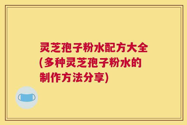 灵芝孢子粉水配方大全(多种灵芝孢子粉水的制作方法分享)