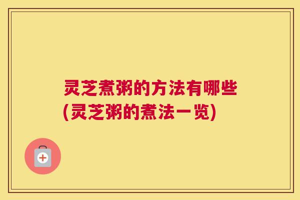 灵芝煮粥的方法有哪些(灵芝粥的煮法一览)