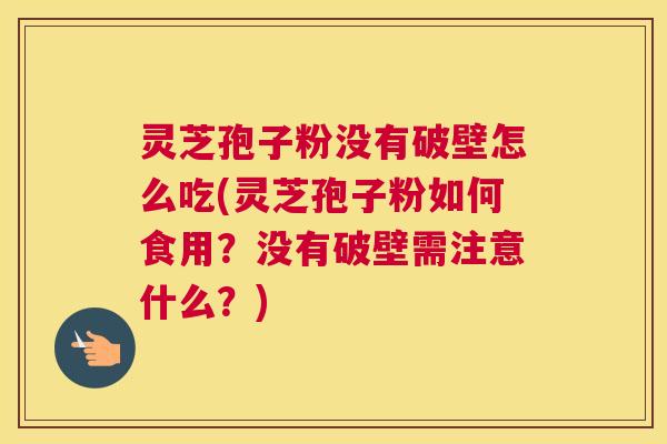 灵芝孢子粉没有破壁怎么吃(灵芝孢子粉如何食用？没有破壁需注意什么？)