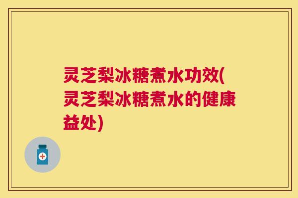 灵芝梨冰糖煮水功效(灵芝梨冰糖煮水的健康益处) 灵芝梨冰糖煮水功效(灵芝梨冰糖煮水的健康益处)