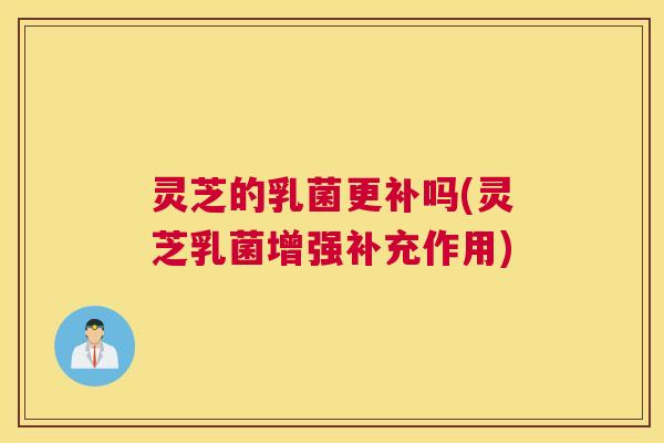 灵芝的乳菌更补吗(灵芝乳菌增强补充作用)