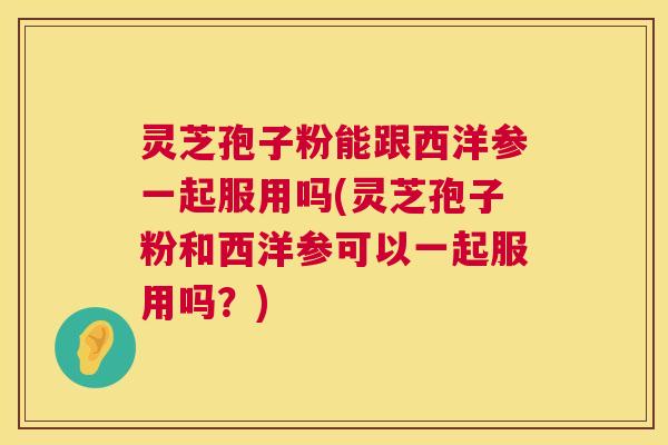 灵芝孢子粉能跟西洋参一起服用吗(灵芝孢子粉和西洋参可以一起服用吗?) 灵芝孢子粉能跟西洋参一起服用吗(灵芝孢子粉和西洋参可以一起服用吗?)