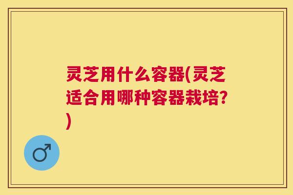 灵芝用什么容器(灵芝适合用哪种容器栽培？)