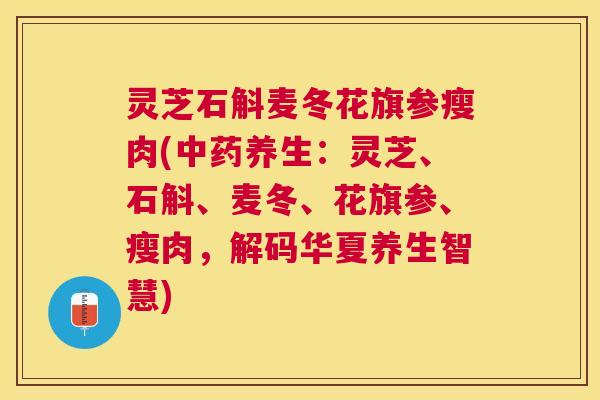 灵芝石斛麦冬花旗参瘦肉(中药养生：灵芝、石斛、麦冬、花旗参、瘦肉，解码华夏养生智慧)