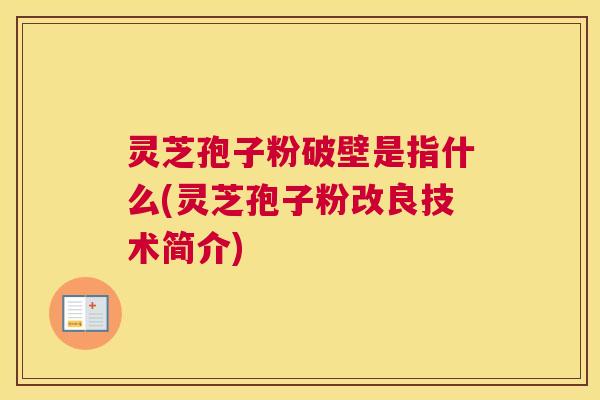 灵芝孢子粉破壁是指什么(灵芝孢子粉改良技术简介)
