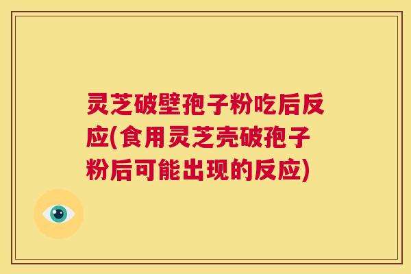 灵芝破壁孢子粉吃后反应(食用灵芝壳破孢子粉后可能出现的反应)