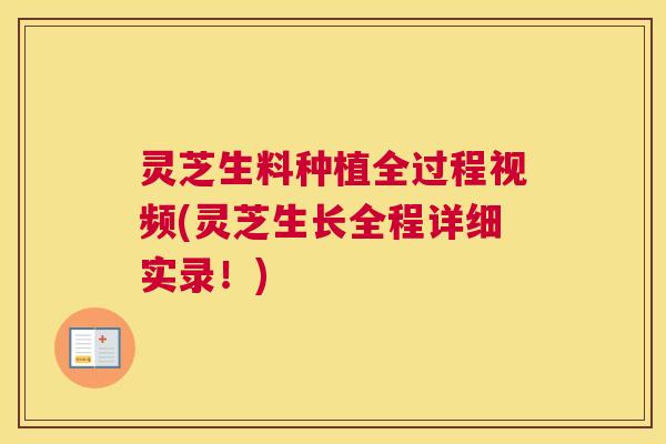 灵芝生料种植全过程视频(灵芝生长全程详细实录!) 灵芝生料种植全过程视频(灵芝生长全程详细实录!)
