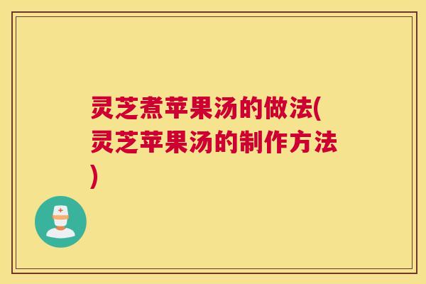 灵芝煮苹果汤的做法(灵芝苹果汤的制作方法)