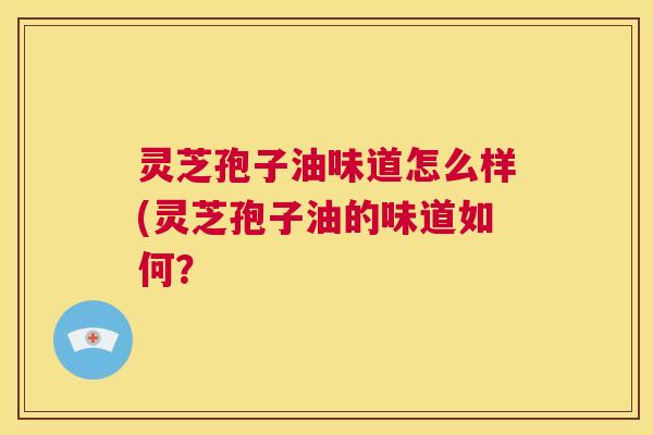 灵芝孢子油味道怎么样(灵芝孢子油的味道如何？