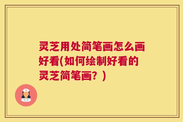 灵芝用处简笔画怎么画好看(如何绘制好看的灵芝简笔画？)