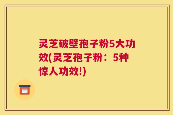 灵芝破壁孢子粉5大功效(灵芝孢子粉：5种惊人功效!)