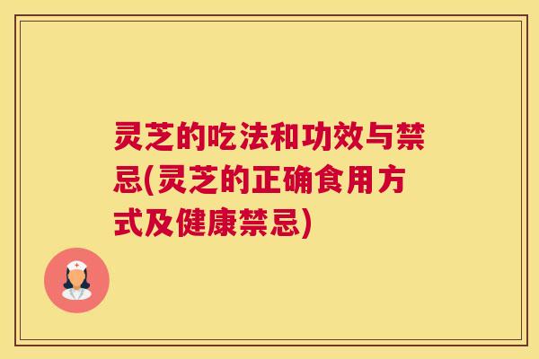 灵芝的吃法和功效与禁忌(灵芝的正确食用方式及健康禁忌)