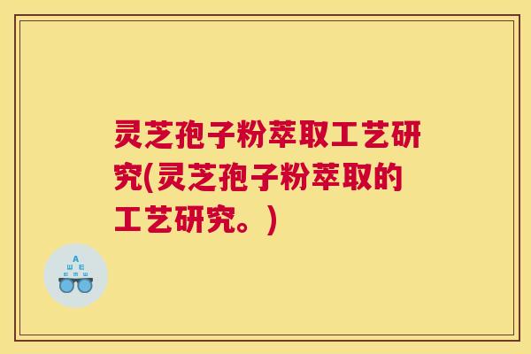 灵芝孢子粉萃取工艺研究(灵芝孢子粉萃取的工艺研究。)